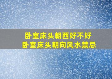 卧室床头朝西好不好 卧室床头朝向风水禁忌